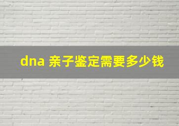 dna 亲子鉴定需要多少钱